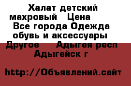 Халат детский махровый › Цена ­ 400 - Все города Одежда, обувь и аксессуары » Другое   . Адыгея респ.,Адыгейск г.